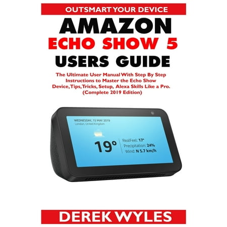 Amazon Echo Show 5 Users Guide : The Ultimate User Manual With Step By Step Instructions to Master the Echo Show Device, Tips, Tricks, Setup & Alexa Skills Like a Pro. (Complete 2019