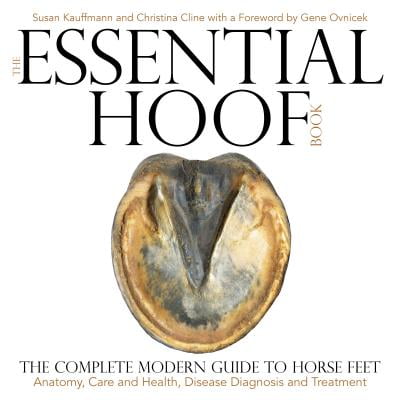 The Essential Hoof Book : The Complete Modern Guide to Horse Feet - Anatomy, Care and Health, Disease Diagnosis and