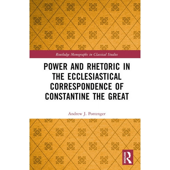 Routledge Monographs in Classical Studie Power and Rhetoric in the Ecclesiastical Correspondence of Constantine the Great, (Hardcover)