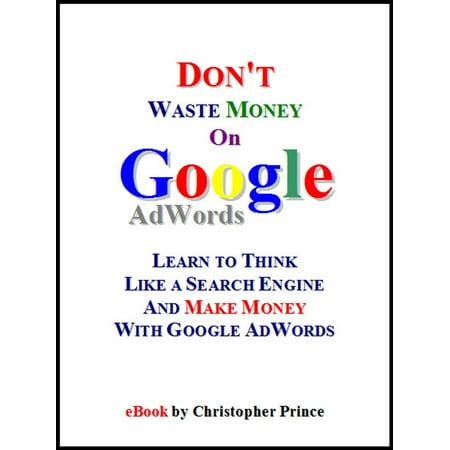 Don't Waste Money on Google AdWords: Learn to Think Like a Search Engine and Make Money with Google AdWords -