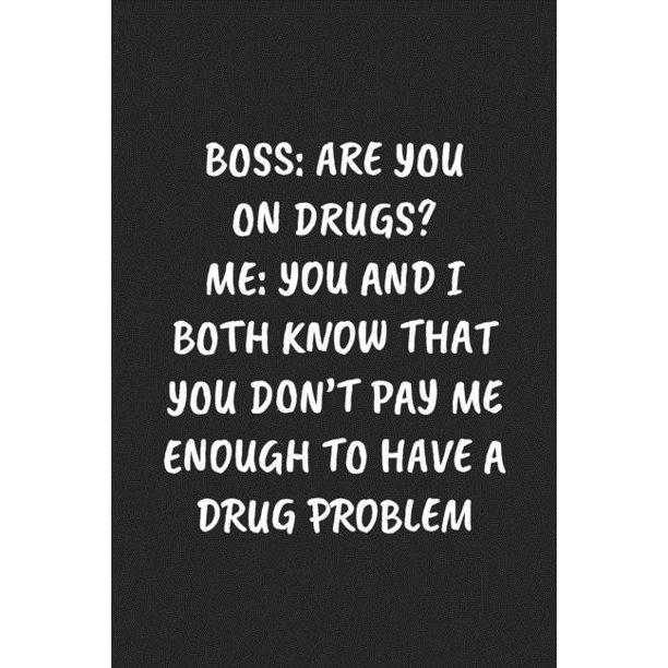 Boss Are You On Drugs Me You And I Both Know That You Don T Pay Me Enough To Have A Drug Problem Funny Sarcastic Coworke Walmart Com Walmart Com