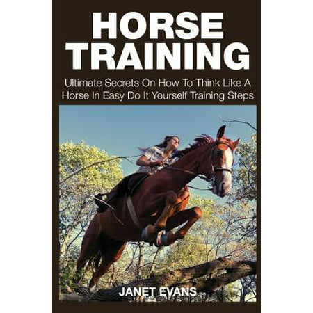 Horse Training : Ultimate Secrets on How to Think Like a Horse in Easy Do It Yourself Training Steps