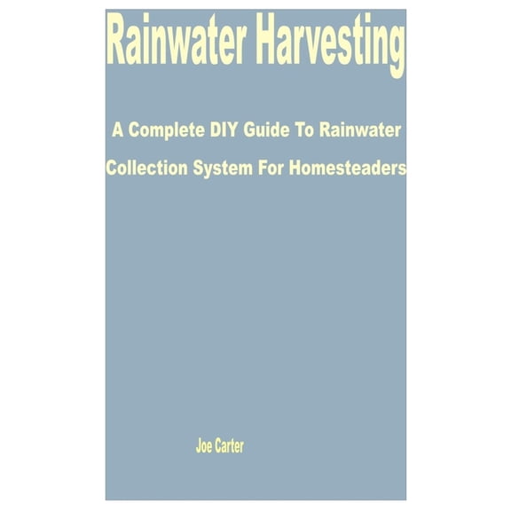 Rainwater Harvesting: A Complete DIY Guide to Rainwater Collection System for Homesteaders (Paperback)