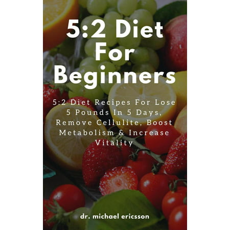 5:2 Diet For Beginners: 5:2 Diet Recipes For Lose 5 Pounds In 5 Days, Remove Cellulite, Boost Metabolism & Increase Vitality -