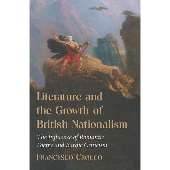 Literature and the Growth of British Nationalism: The Influence of Romantic Poetry and Bardic Criticism (Paperback)