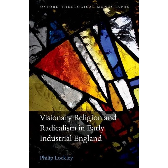 Oxford Theological Monographs Visionary Religion and Radicalism in Early Industrial England: From Southcott to Socialism, (Hardcover)