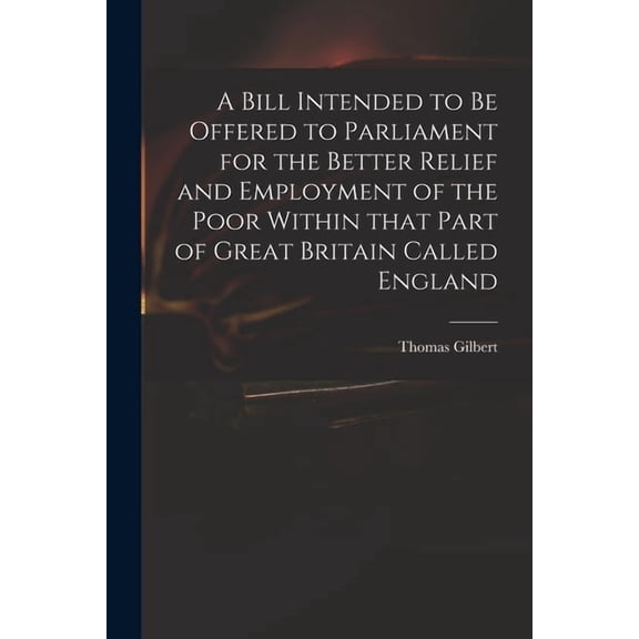 A Bill Intended to Be Offered to Parliament for the Better Relief and Employment of the Poor Within That Part of Great Britain Called England (Paperback)