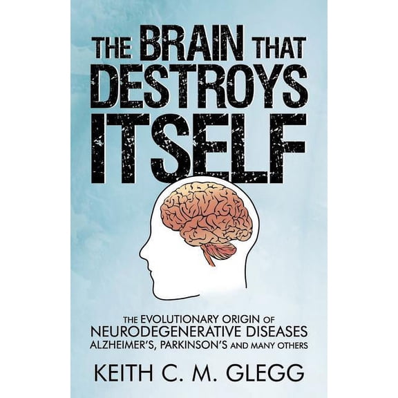 Brain That Destroys Itself : The Evolutionary Origin of Neurodegenerative Diseases Alzheimer's, Parkinson's and Many Others