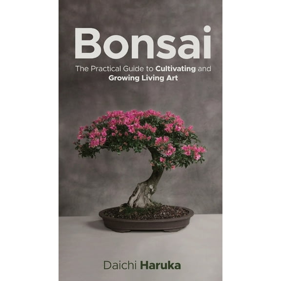Bonsai: The Practical Guide to Cultivating and Growing Living Art, (Hardcover)