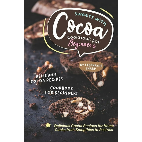 Sweets with Cocoa Cookbook for Beginners: Delicious Cocoa Recipes for Home Cooks from Smoothies to Pastries (Paperback)
