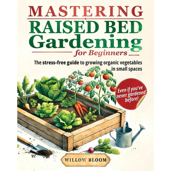 Mastering Raised Bed Gardening For Beginners: The Stress-Free Guide to Growing Organic Vegetables in Small Spaces, Even , (Paperback)
