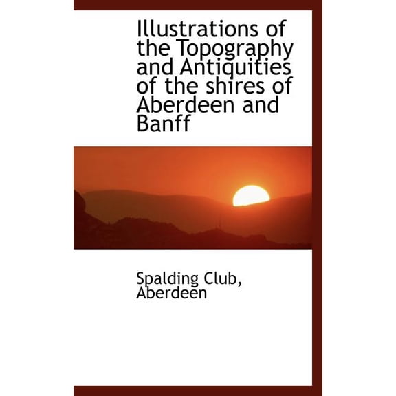 Illustrations of the Topography and Antiquities of the Shires of Aberdeen and Banff (Hardcover)