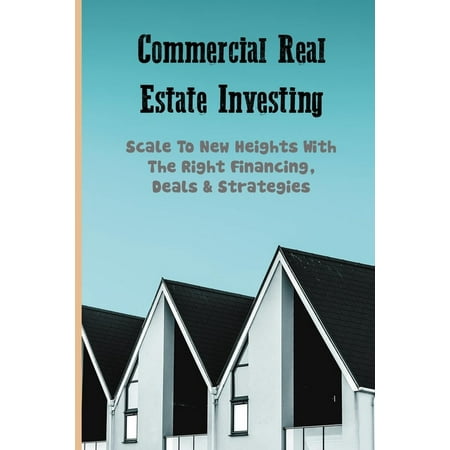 Commercial Real Estate Investing : Scale To New Heights With The Right Financing, Deals & Strategies: Commercial Real Estate Books (Paperback)