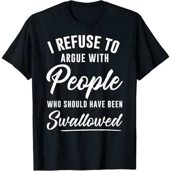 I Refuse to Argue with People Who Should Have Been Swallowed Gift Unisex T-Shirt