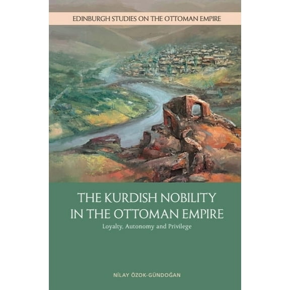 Edinburgh Studies on the Ottoman Empire The Kurdish Nobility in the Ottoman Empire: Loyalty, Autonomy and Privilege, (Hardcover)
