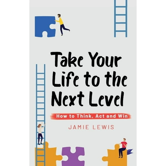 Take Your Life to the Next Level: How to Think, Act and Win (Paperback)