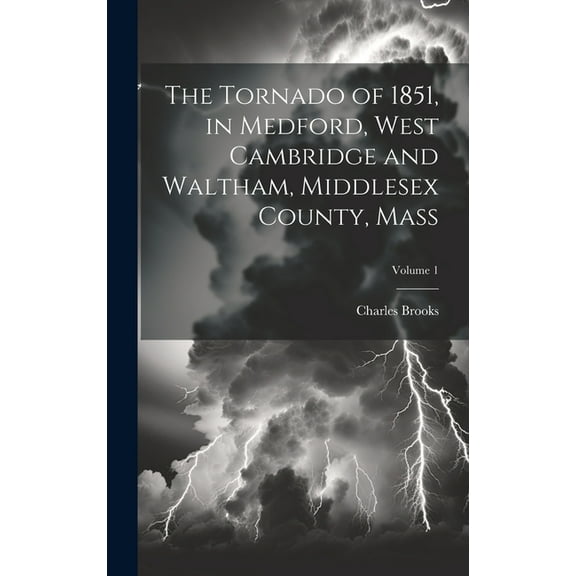 The Tornado of 1851, in Medford, West Cambridge and Waltham, Middlesex County, Mass; Volume 1 (Hardcover)