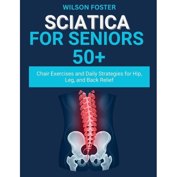 Sciatica For Seniors 50 : Chair Exercises and Daily Strategies for Hip, Leg, and Back Relief, (Paperback)
