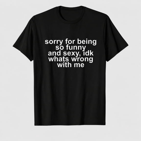 Sorry for Being So Funny and Sexy IDK What's Wrong with Me T-Shirt