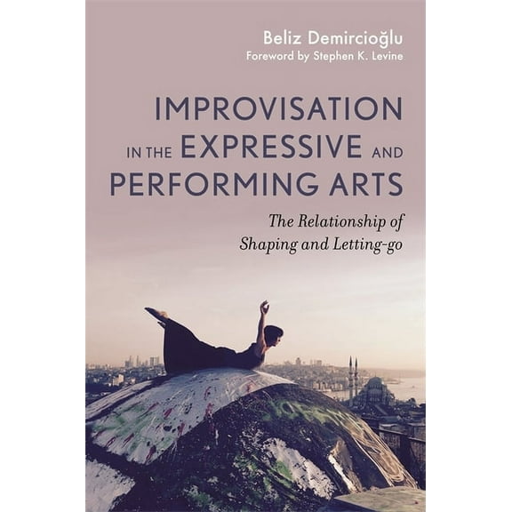 Improvisation in the Expressive and Performing Arts: The Relationship Between Shaping and Letting-Go, (Paperback)