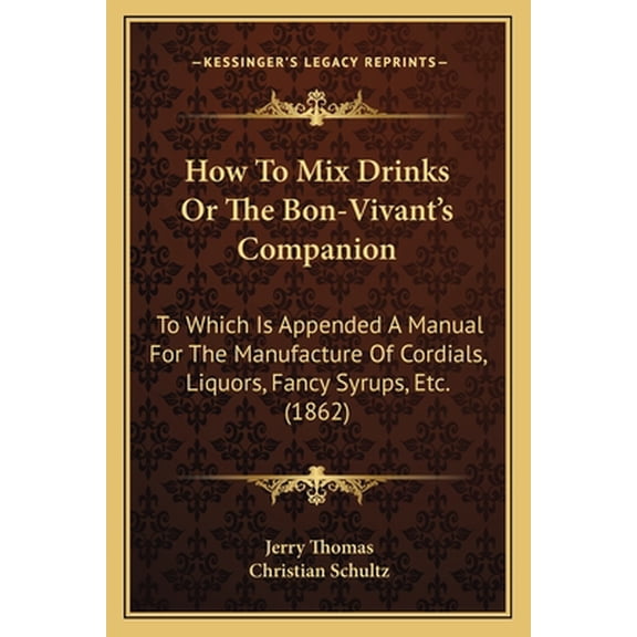 How to Mix Drinks or the Bon-Vivant's Companion: To Which Is Appended a Manual for the Manufacture of Cordials, Liquors,
