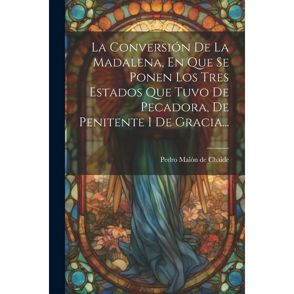 La Conversión De La Madalena, En Que Se Ponen Los Tres Estados Que Tuvo De Pecadora, De Penitente I De Gracia... (Paperback)