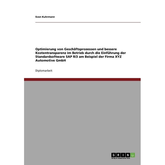 Optimierung von Geschäftsprozessen und bessere Kostentransparenz im Betrieb durch die Einführung der Standardsoftware SAP R/3 am Beispiel der Firma XYZ Automotive GmbH (Paperback)
