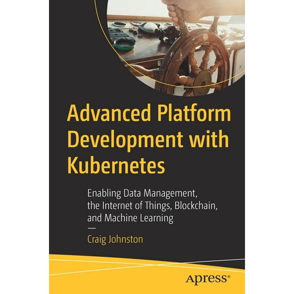 Advanced Platform Development with Kubernetes: Enabling Data Management, the Internet of Things, Blockchain, and Machine, (Paperback)