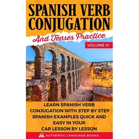 Spanish Verb Conjugation and Tenses Practice Volume III: Learn Spanish Verb Conjugation with Step by Step Spanish Examples Quick and Easy in Your Car Lesson by Lesson - (Best Spanish Conjugation App)
