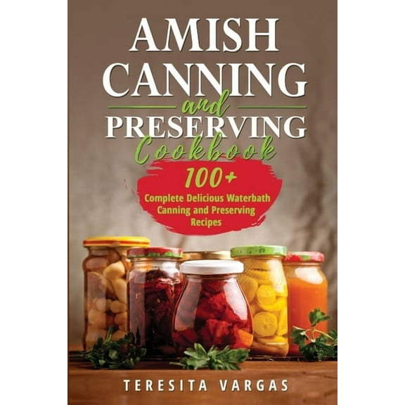 Amish Canning and Preserving COOKBOOK: 100 Complete Delicious Waterbath Canning and Preserving Recipes, (Paperback)