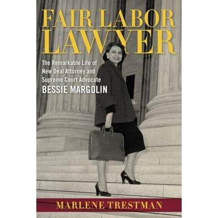 Fair Labor Lawyer The Remarkable Life Of New Deal Attorney And Supreme Court Advocate Bessie