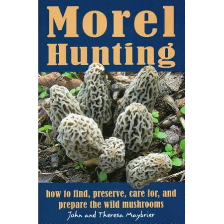 Morel Hunting : How to Find, Preserve, Care For, and Prepare the Wild (Best Places To Find Morel Mushrooms In Michigan)