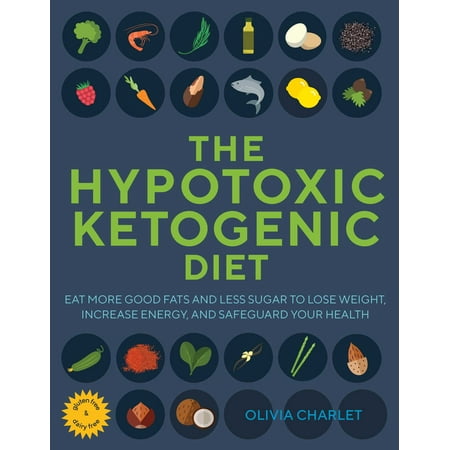 The Hypotoxic Ketogenic Diet : Eat More Good Fats and Less Sugar to Lose Weight, Increase Energy, and Safeguard Your