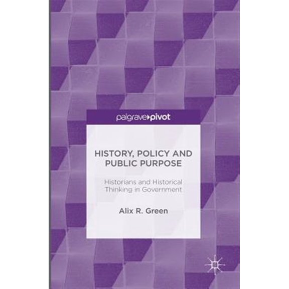 Pre-Owned History, Policy and Public Purpose: Historians and Historical Thinking in Government (Hardcover)