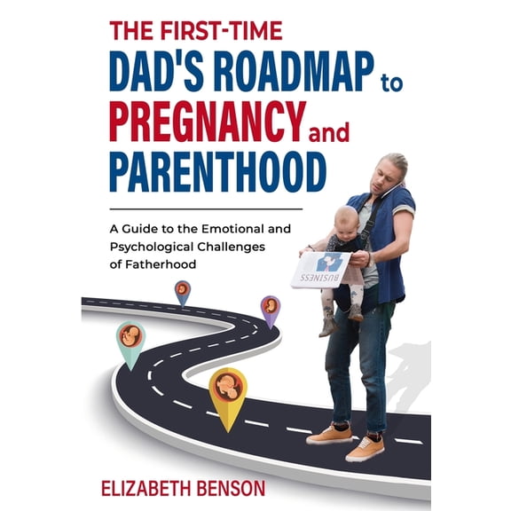 The First-Time Dad's Roadmap to Pregnancy and Parenthood: A Guide to the Emotional and Psychological Challenges of Fathe, (Paperback)