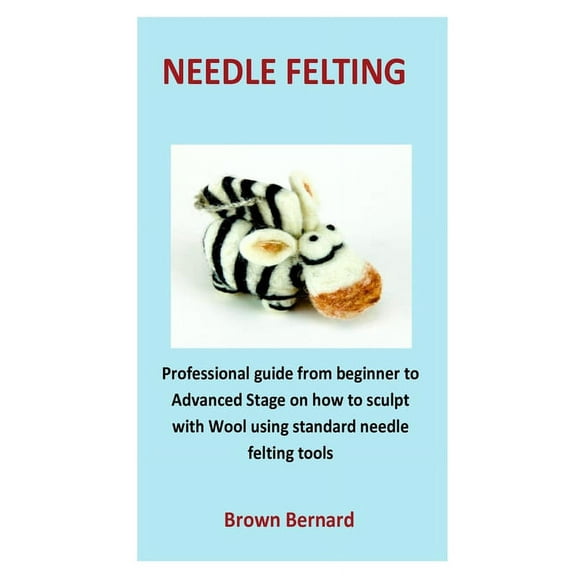 needle Felting: Professional guide from beginner to Advanced Stage on how to sculpt with Wool using standard needle felting tools (Paperback)