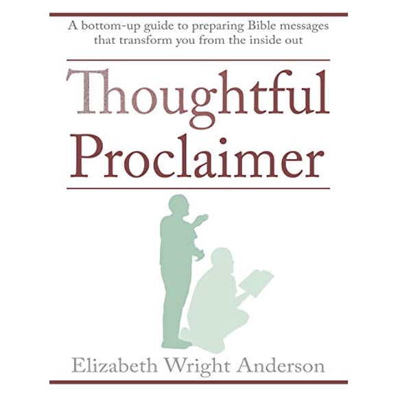 Thoughtful Proclaimer: A Bottom-Up Guide to Preparing Bible Messages That Transform You from the Inside Out