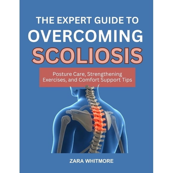 The Expert Guide to Reversing Scoliosis: Posture Care, Strengthening Exercises, and Comfort Support Tips, (Paperback)