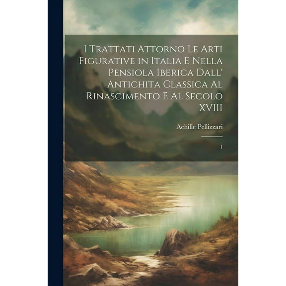 I trattati attorno le arti figurative in Italia e nella Pensiola Iberica dall' antichita classica al rinascimento e al secolo XVIII : 1 (Paperback)
