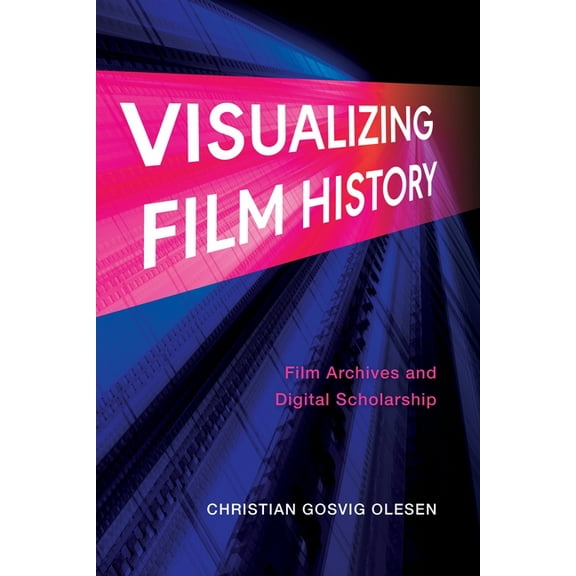 Visualizing Film History: Film Archives and Digital Scholarship, (Paperback)