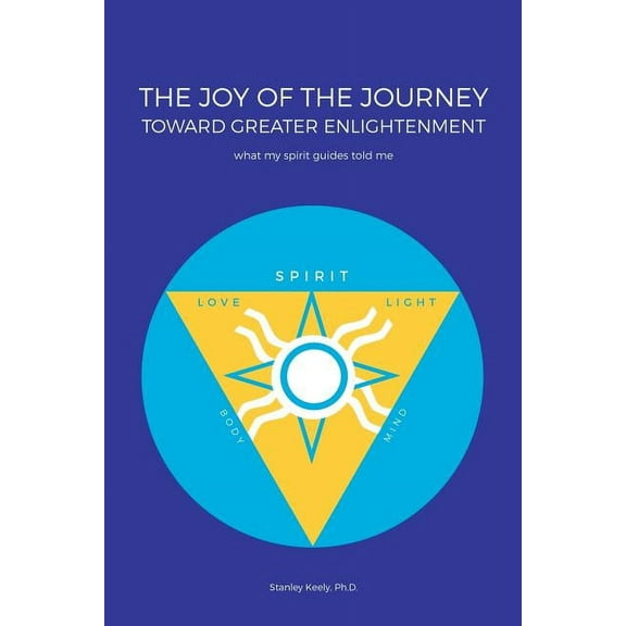 The Joy of the Journey Toward Greater Enlightenment: What My Spirit Guides Told Me, (Paperback)