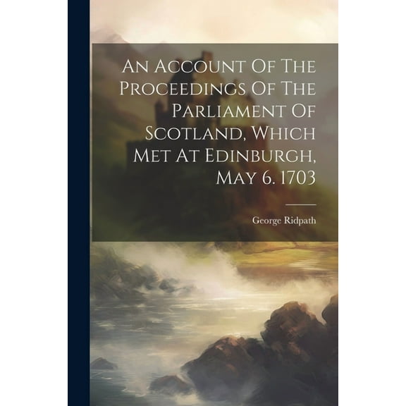 An Account Of The Proceedings Of The Parliament Of Scotland, Which Met At Edinburgh, May 6. 1703 (Paperback)