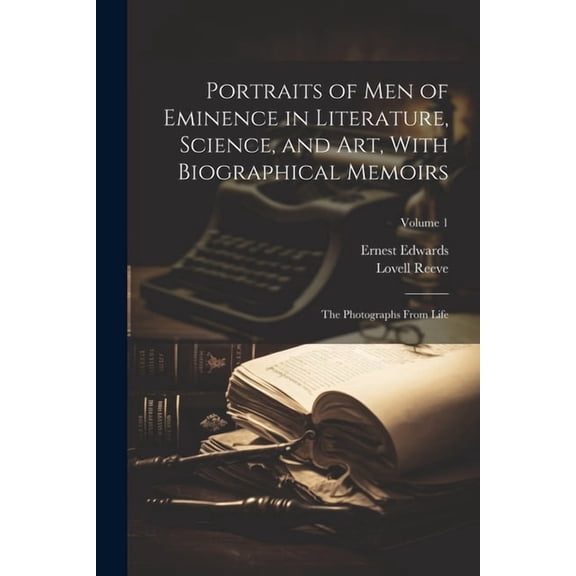 Portraits of Men of Eminence in Literature, Science, and Art, With Biographical Memoirs: The Photographs From Life; Volume 1 (Paperback)