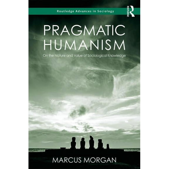 Routledge Advances in Sociology Pragmatic Humanism: On the Nature and Value of Sociological Knowledge, (Hardcover)