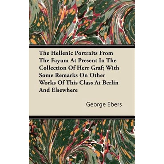 The Hellenic Portraits From The Fayum At Present In The Collection Of Herr Graf; With Some Remarks On Other Works Of This Class At Berlin And Elsewhere (Paperback)