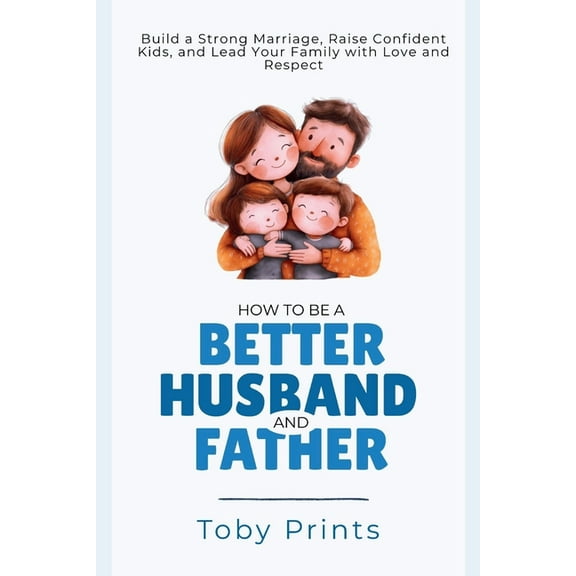 How to Be a Better Husband and Father: Build a Strong Marriage, Raise Confident Kids, and Lead Your Family with Love and, (Paperback)