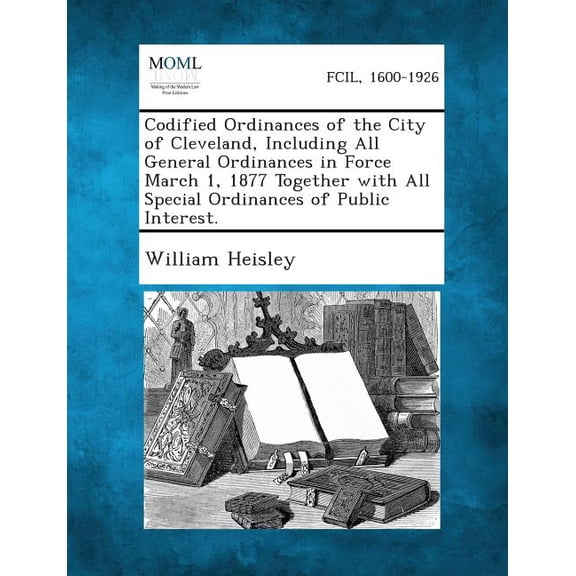 Codified Ordinances of the City of Cleveland, Including All General Ordinances in Force March 1, 1877 Together with All , (Paperback)