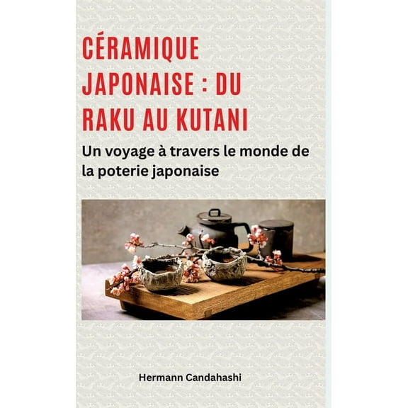 CÃ©ramique japonaise: du Raku au Kutani: Un voyage Ã  travers le monde de la poterie japonaise, (Hardcover)