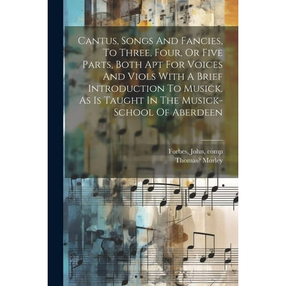 Cantus, Songs And Fancies, To Three, Four, Or Five Parts, Both Apt For Voices And Viols With A Brief Introduction To Musick. As Is Taught In The Musick-school Of Aberdeen (Paperback)