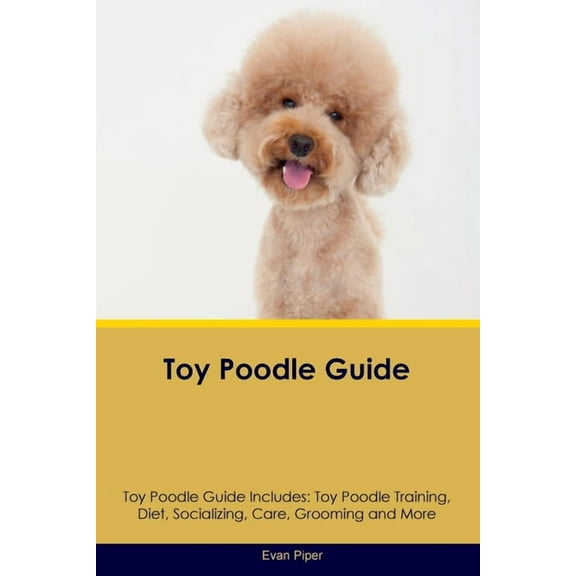 Toy Poodle Guide Toy Poodle Guide Includes: Toy Poodle Training, Diet, Socializing, Care, Grooming, and More, (Paperback)